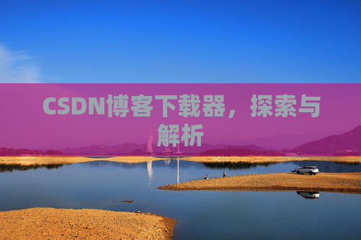 CSDN博客下载器,探索与解析 CSDN博客下载器,探索与解析